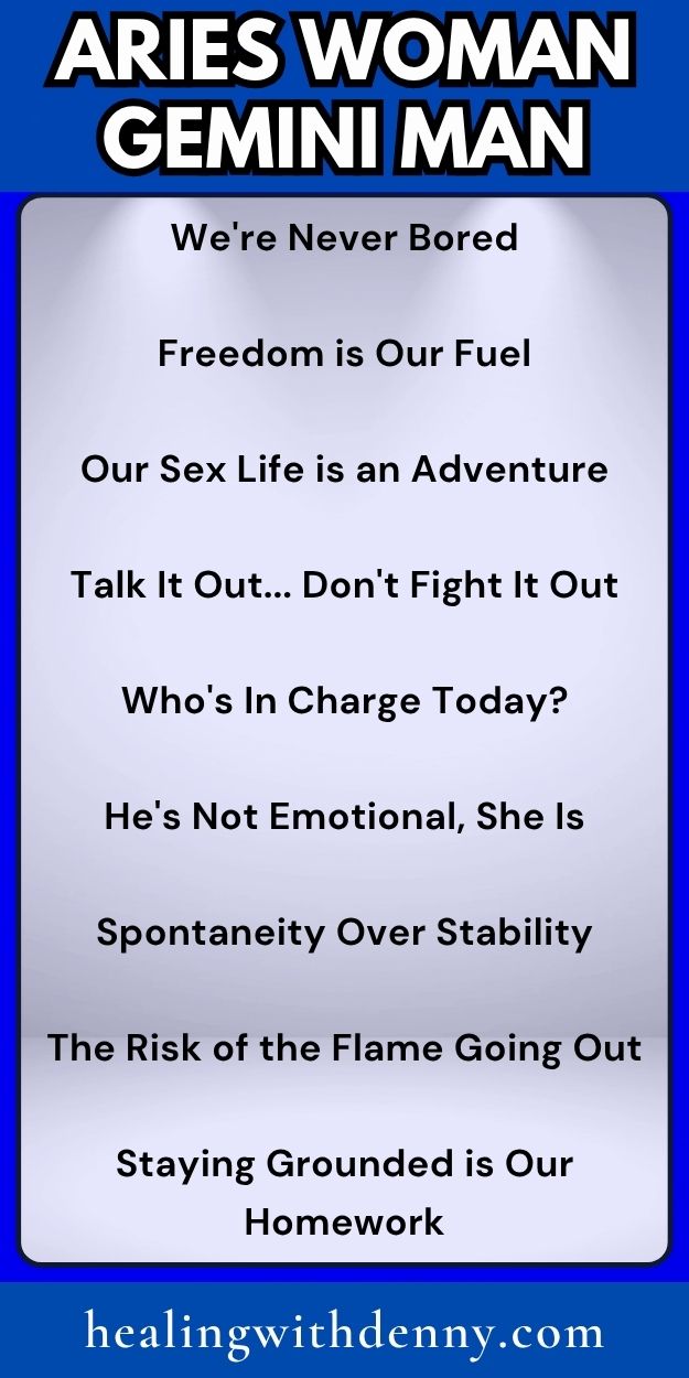 aries-woman-gemini-man We're Never Bored

Freedom is Our Fuel

Our Sex Life is an Adventure

Talk It Out... Don't Fight It Out

Who's In Charge Today?

He's Not Emotional, She Is

Spontaneity Over Stability

The Risk of the Flame Going Out

Staying Grounded is Our Homework