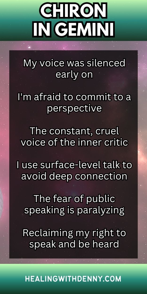 chiron-in-gemini My voice was silenced early on

I'm afraid to commit to a perspective

The constant, cruel voice of the inner critic

I use surface-level talk to avoid deep connection

The fear of public speaking is paralyzing

Reclaiming my right to speak and be heard