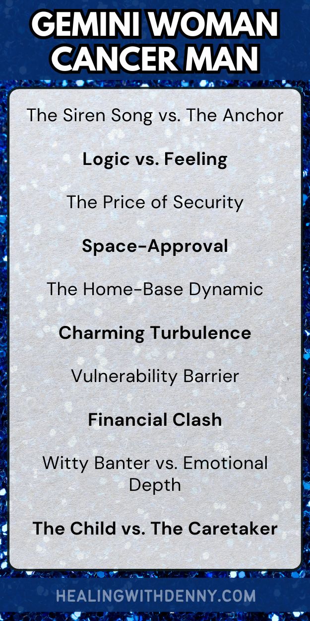 gemini woman cancer man The Siren Song vs. The Anchor

Logic vs. Feeling

The Price of Security

Space-Approval

The Home-Base Dynamic

Charming Turbulence

Vulnerability Barrier

Financial Clash

Witty Banter vs. Emotional Depth

The Child vs. The Caretaker