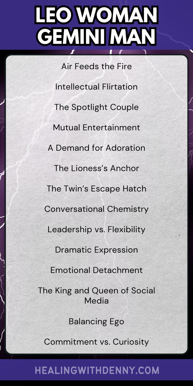 leo woman gemini man Air Feeds the Fire

Intellectual Flirtation

The Spotlight Couple

Mutual Entertainment

A Demand for Adoration

The Lioness’s Anchor

The Twin’s Escape Hatch

Conversational Chemistry

Leadership vs. Flexibility

Dramatic Expression

Emotional Detachment

The King and Queen of Social Media

Balancing Ego

Commitment vs. Curiosity