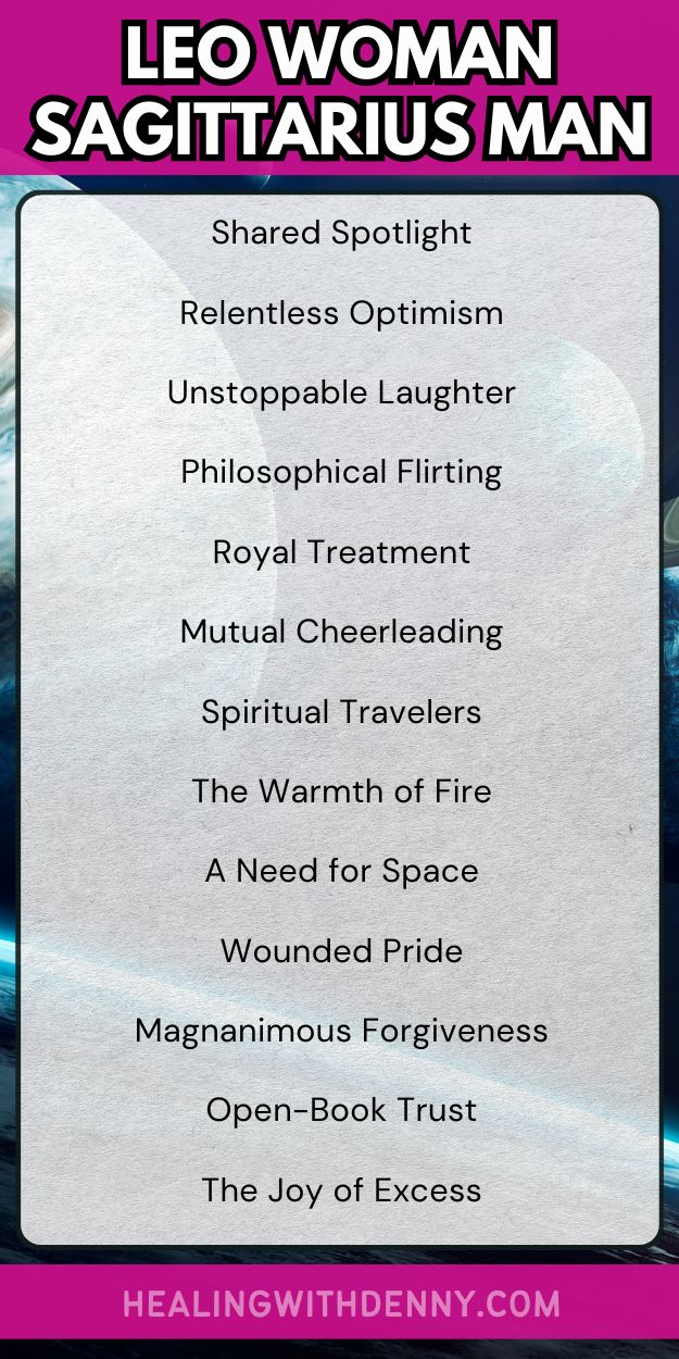 leo woman sagittarius man Shared Spotlight

Relentless Optimism

Unstoppable Laughter

Philosophical Flirting

Royal Treatment

Mutual Cheerleading

Spiritual Travelers

The Warmth of Fire

A Need for Space

Wounded Pride

Magnanimous Forgiveness

Open-Book Trust

The Joy of Excess