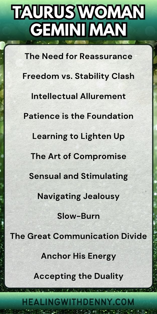 taurus woman gemini man Grounded Love

The Need for Reassurance

Freedom vs. Stability Clash

Intellectual Allurement

Patience is the Foundation

Learning to Lighten Up

The Art of Compromise

Sensual and Stimulating

Navigating Jealousy

Slow-Burn

The Great Communication Divide

Anchor His Energy

Accepting the Duality

Transformative Pairing

Opposites Can Thrive