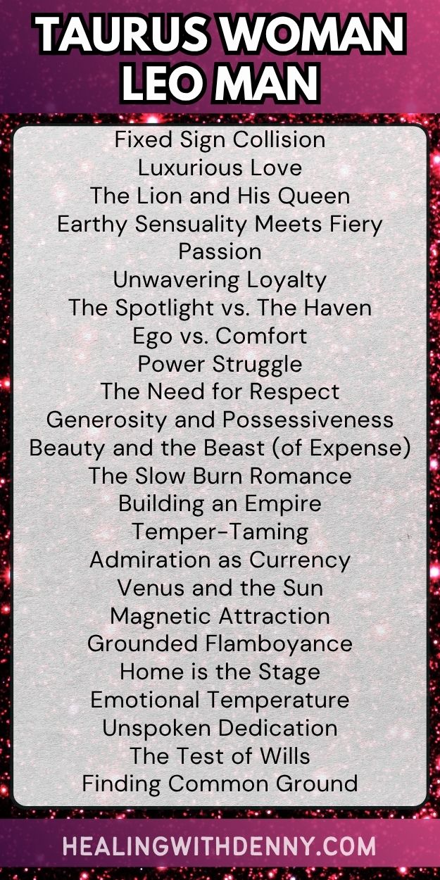taurus woman leo man Fixed Sign Collision
Luxurious Love
The Lion and His Queen
Earthy Sensuality Meets Fiery Passion
Unwavering Loyalty
The Spotlight vs. The Haven
Ego vs. Comfort
Power Struggle
The Need for Respect
Generosity and Possessiveness
Beauty and the Beast (of Expense)
The Slow Burn Romance
Building an Empire
Temper-Taming
Admiration as Currency
Venus and the Sun
Magnetic Attraction
Grounded Flamboyance
Home is the Stage
Emotional Temperature
Unspoken Dedication
The Test of Wills
Finding Common Ground