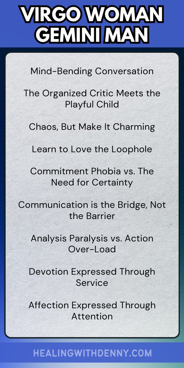 virgo woman gemini man Mind-Bending Conversation

The Organized Critic Meets the Playful Child

Chaos, But Make It Charming

Learn to Love the Loophole

Commitment Phobia vs. The Need for Certainty

Communication is the Bridge, Not the Barrier

Analysis Paralysis vs. Action Over-Load

Devotion Expressed Through Service

Affection Expressed Through Attention